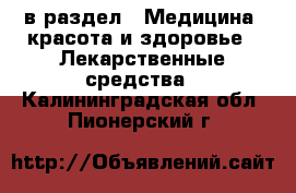  в раздел : Медицина, красота и здоровье » Лекарственные средства . Калининградская обл.,Пионерский г.